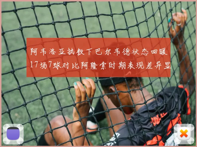阿韦洛亚执教下巴尔韦德状态回暖17场7球对比阿隆索时期表现差异显著