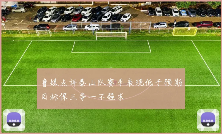 鲁媒点评泰山队赛季表现低于预期目标保三争一不强求