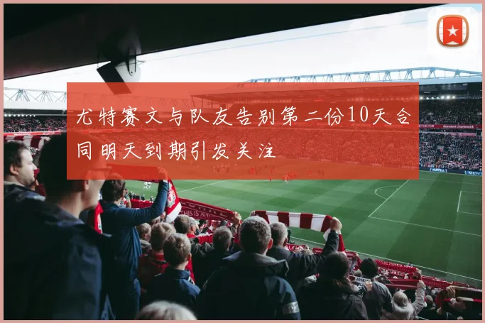 尤特赛文与队友告别第二份10天合同明天到期引发关注