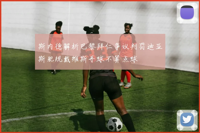 斯内德解析巴黎拜仁争议判罚迪亚斯犯规戴维斯手球不算点球