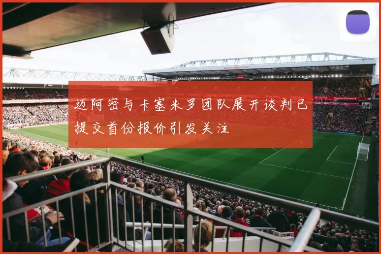 迈阿密与卡塞米罗团队展开谈判已提交首份报价引发关注
