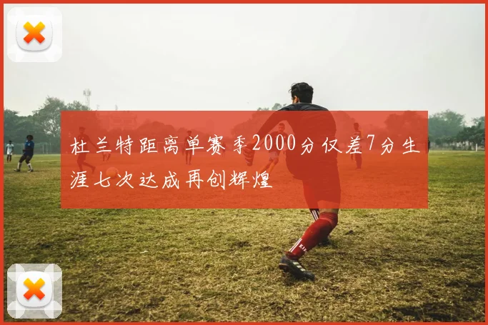 杜兰特距离单赛季2000分仅差7分生涯七次达成再创辉煌