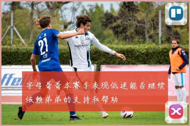 字母哥哥本赛季表现低迷能否继续依赖弟弟的支持和帮助