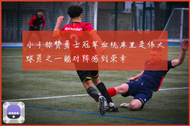 小卡称赞勇士冠军血统库里是伟大球员之一能对阵感到荣幸