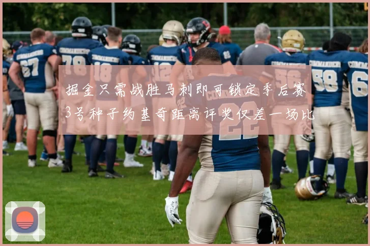 掘金只需战胜马刺即可锁定季后赛3号种子约基奇距离评奖仅差一场比赛