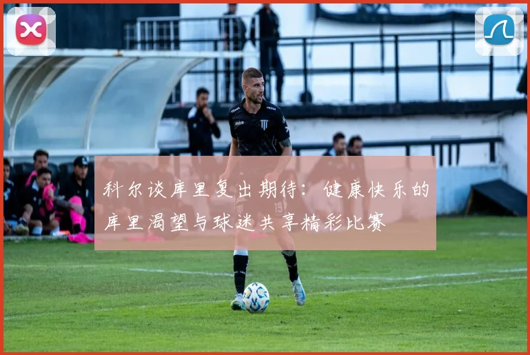科尔谈库里复出期待：健康快乐的库里渴望与球迷共享精彩比赛