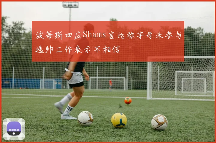 波蒂斯回应Shams言论称字母未参与选帅工作表示不相信