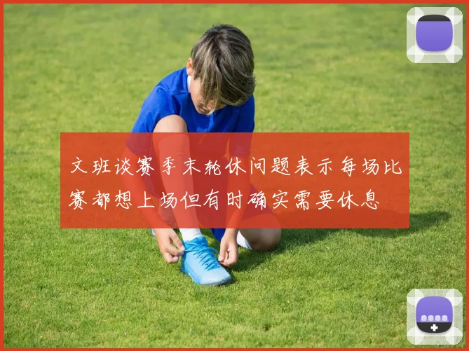 文班谈赛季末轮休问题表示每场比赛都想上场但有时确实需要休息
