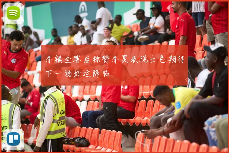 李镇全赛后称赞李昊表现出色期待下一场好运降临