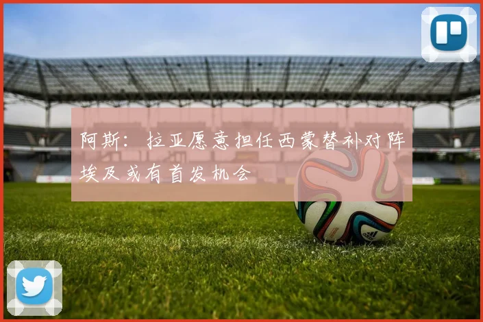 阿斯：拉亚愿意担任西蒙替补对阵埃及或有首发机会