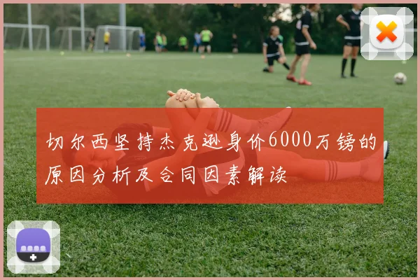 切尔西坚持杰克逊身价6000万镑的原因分析及合同因素解读