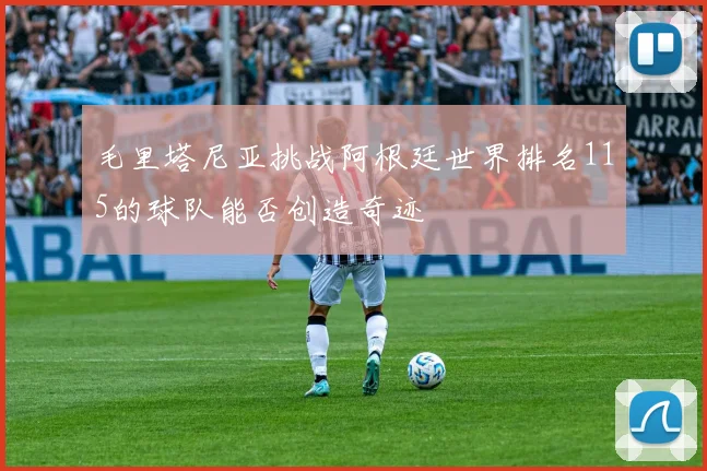 毛里塔尼亚挑战阿根廷世界排名115的球队能否创造奇迹