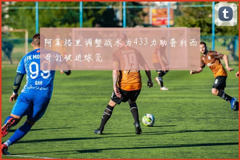 阿莱格里调整战术为433力助普利西奇打破进球荒