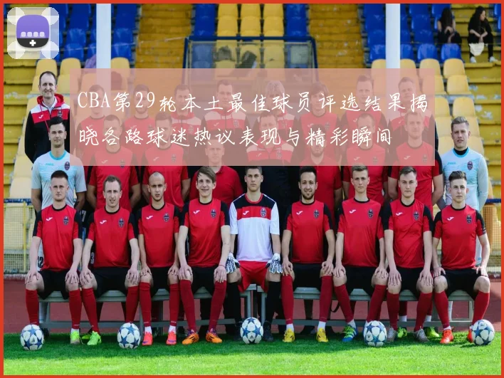 CBA第29轮本土最佳球员评选结果揭晓各路球迷热议表现与精彩瞬间
