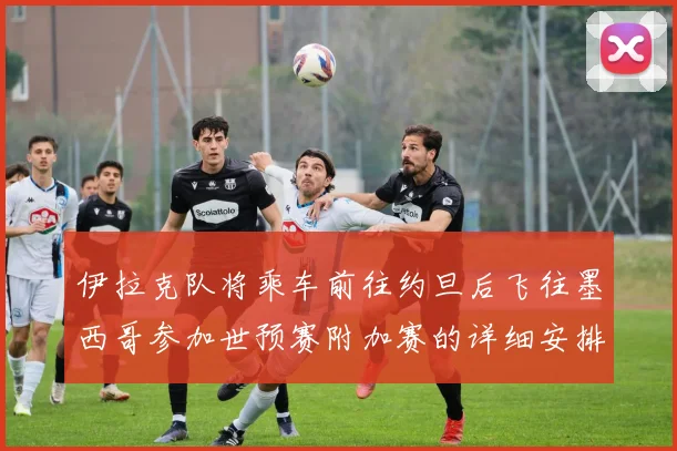 伊拉克队将乘车前往约旦后飞往墨西哥参加世预赛附加赛的详细安排