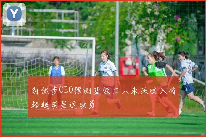 前优步CEO预测蓝领工人未来收入将超越明星运动员
