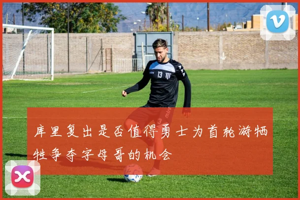 库里复出是否值得勇士为首轮游牺牲争夺字母哥的机会