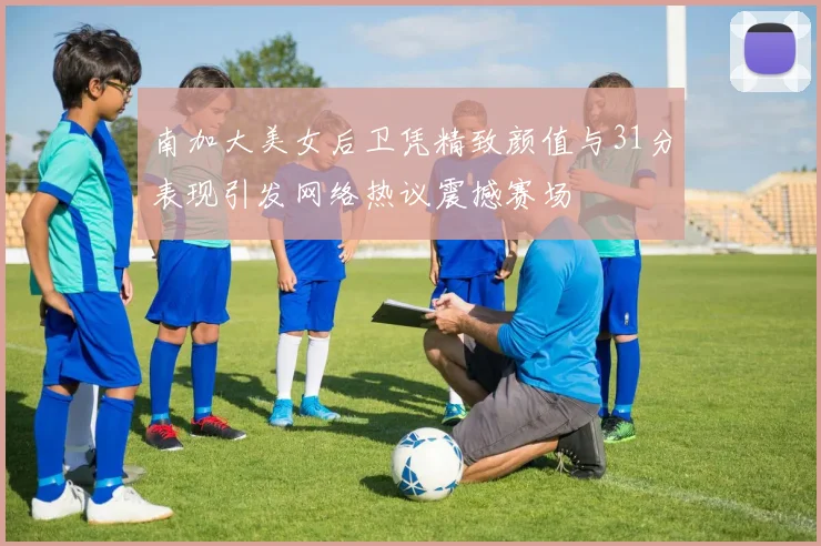 南加大美女后卫凭精致颜值与31分表现引发网络热议震撼赛场