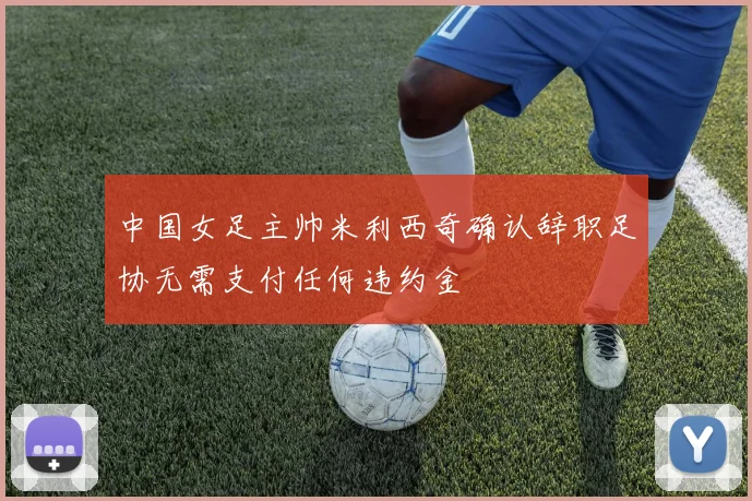 中国女足主帅米利西奇确认辞职足协无需支付任何违约金