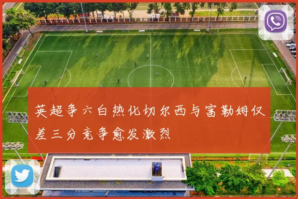 英超争六白热化切尔西与富勒姆仅差三分竞争愈发激烈