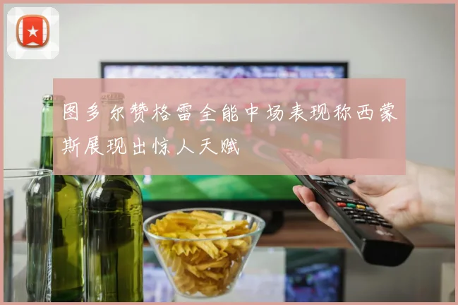 图多尔赞格雷全能中场表现称西蒙斯展现出惊人天赋