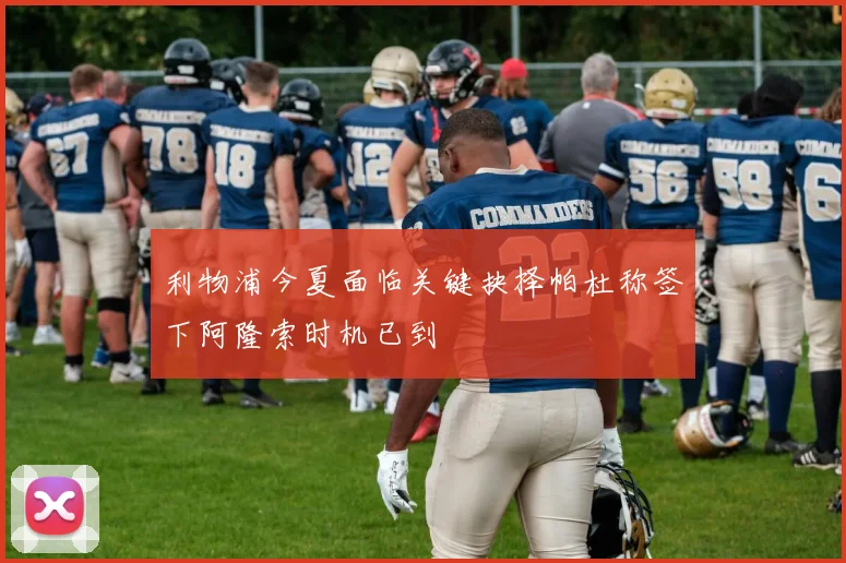 利物浦今夏面临关键抉择帕杜称签下阿隆索时机已到