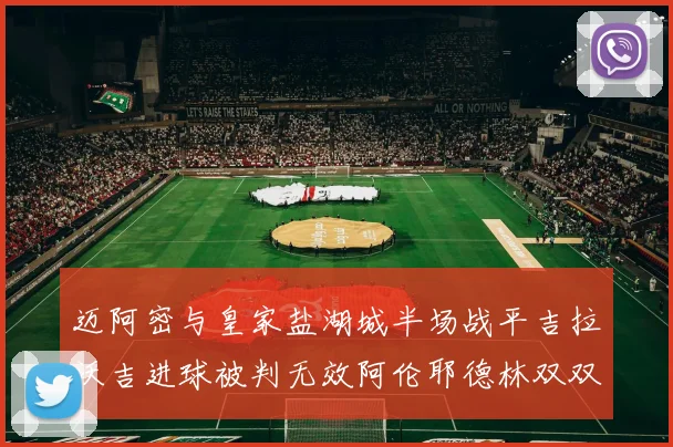迈阿密与皇家盐湖城半场战平吉拉沃吉进球被判无效阿伦耶德林双双染黄