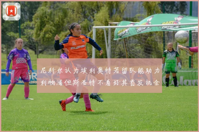 尼科尔认为埃利奥特若留队能助力利物浦但斯洛特不看好其首发机会