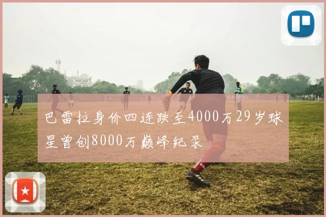 巴雷拉身价四连跌至4000万29岁球星曾创8000万巅峰纪录