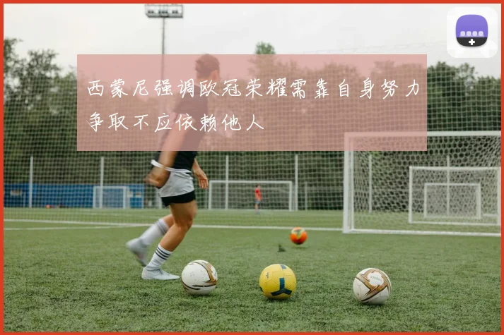西蒙尼强调欧冠荣耀需靠自身努力争取不应依赖他人