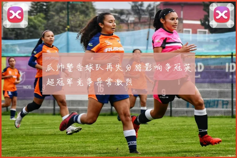 瓜帅警告球队再失分将影响争冠英超冠军竞争异常激烈