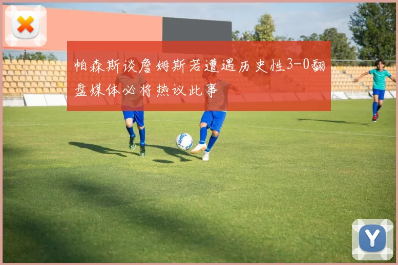 帕森斯谈詹姆斯若遭遇历史性3-0翻盘媒体必将热议此事