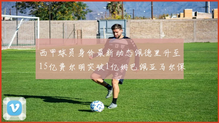 西甲球员身价最新动态佩德里升至15亿费尔明突破1亿姆巴佩亚马尔保持2亿不变