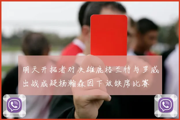 明天开拓者对决雄鹿格兰特与罗威出战成疑杨瀚森因下放缺席比赛