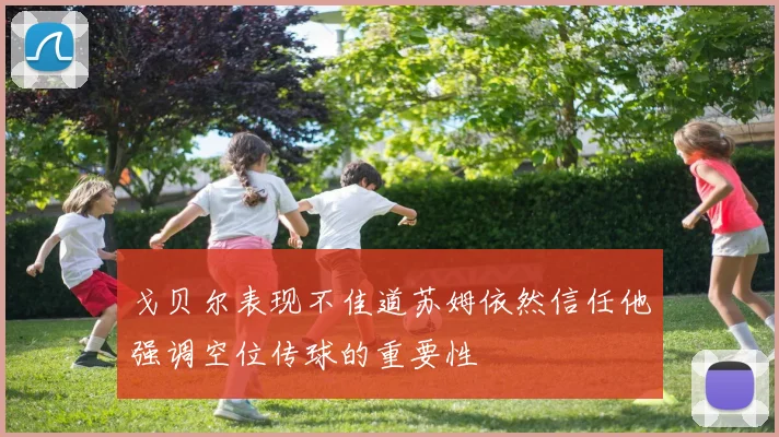 戈贝尔表现不佳道苏姆依然信任他强调空位传球的重要性