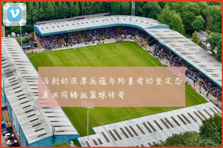 马刺的深厚底蕴与约基奇的坚定态度共同铸就篮球传奇