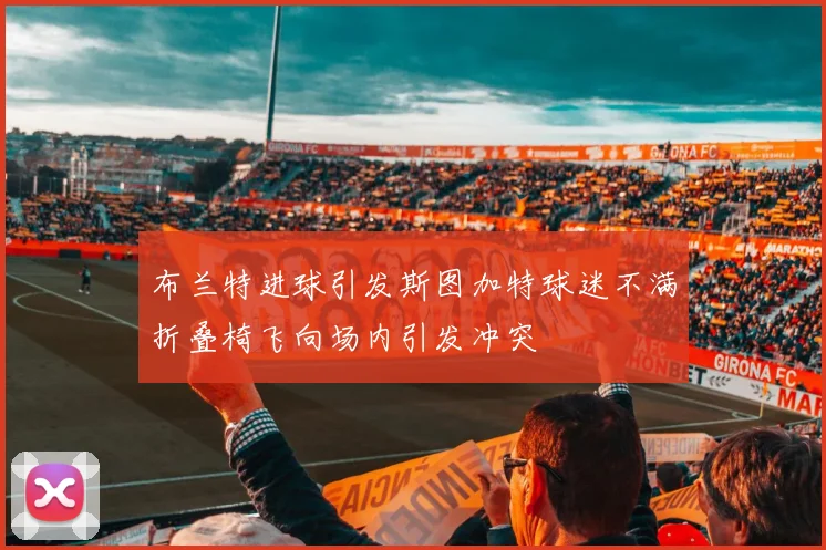 布兰特进球引发斯图加特球迷不满折叠椅飞向场内引发冲突