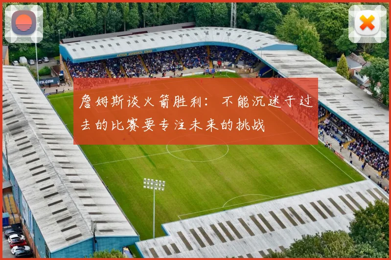 詹姆斯谈火箭胜利：不能沉迷于过去的比赛要专注未来的挑战