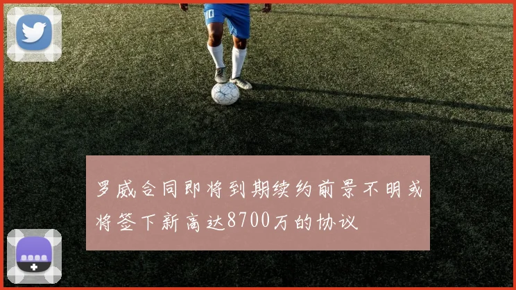 罗威合同即将到期续约前景不明或将签下新高达8700万的协议