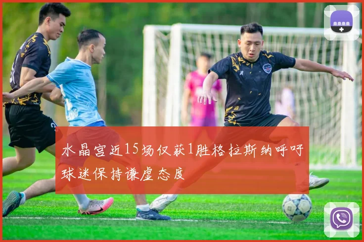 水晶宫近15场仅获1胜格拉斯纳呼吁球迷保持谦虚态度